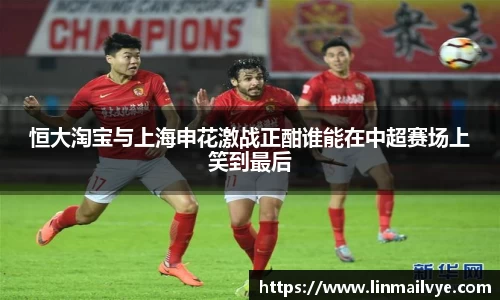恒大淘宝与上海申花激战正酣谁能在中超赛场上笑到最后