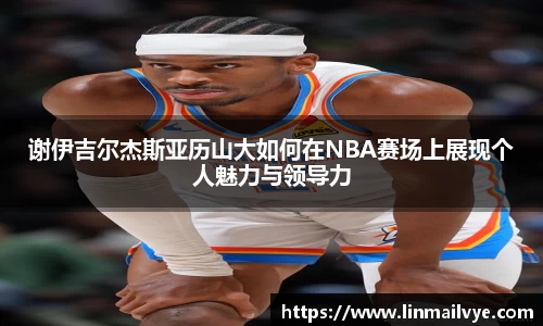 谢伊吉尔杰斯亚历山大如何在NBA赛场上展现个人魅力与领导力